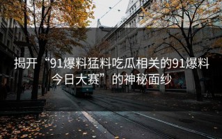 揭开“91爆料猛料吃瓜相关的91爆料今日大赛”的神秘面纱