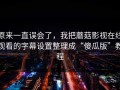 原来一直误会了，我把蘑菇影视在线观看的字幕设置整理成“傻瓜版”教程