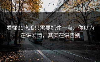 看懂91吃瓜只需要抓住一点：你以为在讲爱情，其实在讲告别