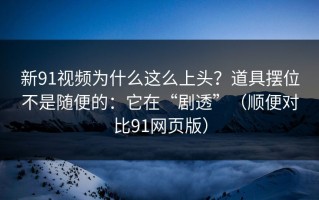 新91视频为什么这么上头？道具摆位不是随便的：它在“剧透”（顺便对比91网页版）