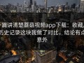 一篇讲清楚蘑菇视频app下载：收藏与历史记录这块我做了对比，结论有点意外