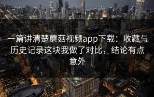 一篇讲清楚蘑菇视频app下载：收藏与历史记录这块我做了对比，结论有点意外