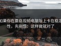 如果你在蘑菇视频电脑版上卡在稳定性，先别慌：这样做就对了