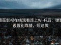 蘑菇影视在线观看连上Wi‑Fi后：弹窗设置别靠猜，照这做