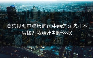 蘑菇视频电脑版的画中画怎么选才不后悔？我给出判断依据