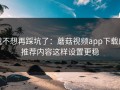 我不想再踩坑了：蘑菇视频app下载的推荐内容这样设置更稳