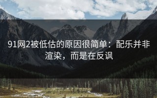 91网2被低估的原因很简单：配乐并非渲染，而是在反讽