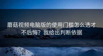 蘑菇视频电脑版的使用门槛怎么选才不后悔？我给出判断依据