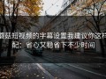 蘑菇短视频的字幕设置我建议你这样配：省心又稳省下不少时间