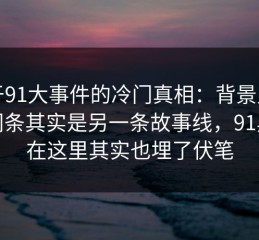 关于91大事件的冷门真相：背景里的新闻条其实是另一条故事线，91黑料在这里其实也埋了伏笔