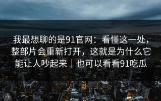 我最想聊的是91官网：看懂这一处，整部片会重新打开，这就是为什么它能让人吵起来｜也可以看看91吃瓜