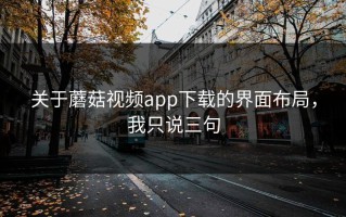 关于蘑菇视频app下载的界面布局，我只说三句