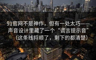 91官网不是神作，但有一处太巧——声音设计里藏了一个“谎言提示音”（这条线捋顺了，剩下的都清楚）