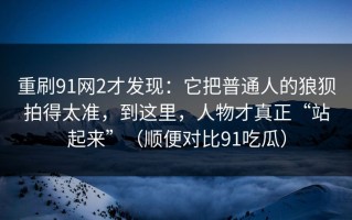 重刷91网2才发现：它把普通人的狼狈拍得太准，到这里，人物才真正“站起来”（顺便对比91吃瓜）