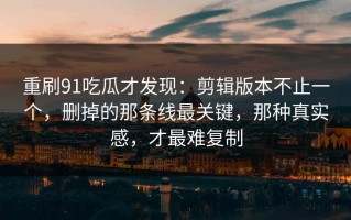 重刷91吃瓜才发现：剪辑版本不止一个，删掉的那条线最关键，那种真实感，才最难复制