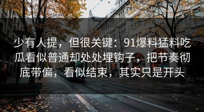 少有人提，但很关键：91爆料猛料吃瓜看似普通却处处埋钩子，把节奏彻底带偏，看似结束，其实只是开头