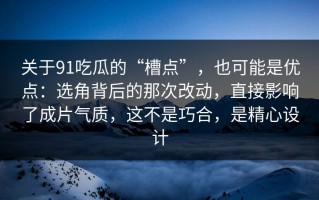 关于91吃瓜的“槽点”，也可能是优点：选角背后的那次改动，直接影响了成片气质，这不是巧合，是精心设计