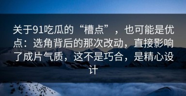 关于91吃瓜的“槽点”，也可能是优点：选角背后的那次改动，直接影响了成片气质，这不是巧合，是精心设计