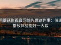 用蘑菇影视官网前先做这件事：倍速播放体验能好一大截