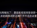 别再瞎找了：蘑菇影视官网登录那一步的网络适配正确打开方式在这里
