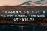 91吃瓜不是神作，但有一处太巧：看完只想说：别急着骂，先把隐线看懂｜也可以看看91网2