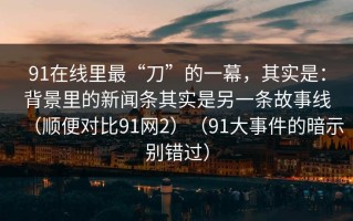 91在线里最“刀”的一幕，其实是：背景里的新闻条其实是另一条故事线（顺便对比91网2）（91大事件的暗示别错过）