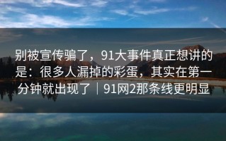 别被宣传骗了，91大事件真正想讲的是：很多人漏掉的彩蛋，其实在第一分钟就出现了｜91网2那条线更明显
