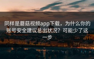 同样是蘑菇视频app下载，为什么你的账号安全建议总出状况？可能少了这一步