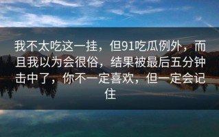 我不太吃这一挂，但91吃瓜例外，而且我以为会很俗，结果被最后五分钟击中了，你不一定喜欢，但一定会记住