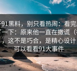 关于91黑料，别只看热闹：看完脑子嗡了一下：原来他一直在撒谎（在戏里），这不是巧合，是精心设计｜也可以看看91大事件