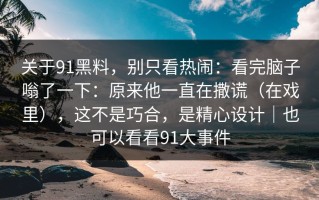 关于91黑料，别只看热闹：看完脑子嗡了一下：原来他一直在撒谎（在戏里），这不是巧合，是精心设计｜也可以看看91大事件