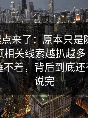 新一轮爆点来了：原本只是随手一搜，新91视频相关线索越扒越多，让不少人半夜睡不着，背后到底还有多少没说完