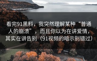 看完91黑料，我突然理解某种“普通人的崩溃”，而且你以为在讲爱情，其实在讲告别（91视频的暗示别错过）