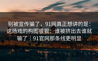 别被宣传骗了，91网真正想讲的是：这场戏的构图很狠：谁被挤出去谁就输了｜91官网那条线更明显