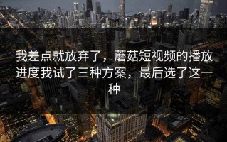 我差点就放弃了，蘑菇短视频的播放进度我试了三种方案，最后选了这一种