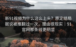 新91视频为什么这么上头？原定结局据说被推翻过一次，理由很现实｜91官网那条线更明显