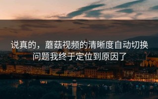 说真的，蘑菇视频的清晰度自动切换问题我终于定位到原因了