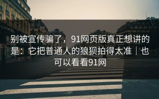 别被宣传骗了，91网页版真正想讲的是：它把普通人的狼狈拍得太准｜也可以看看91网