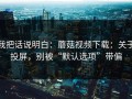 我把话说明白：蘑菇视频下载：关于投屏，别被“默认选项”带偏