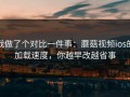 我做了个对比一件事：蘑菇视频ios的加载速度，你越早改越省事