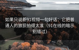 如果只说新91视频一句好话：它把普通人的狼狈拍得太准（91在线的暗示别错过）