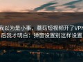 我以为是小事，蘑菇短视频开了VPN后我才明白：弹窗设置别这样设置