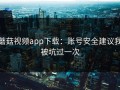 蘑菇视频app下载：账号安全建议我被坑过一次