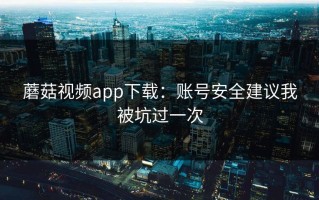 蘑菇视频app下载：账号安全建议我被坑过一次
