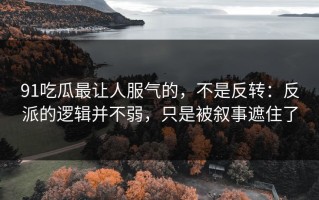 91吃瓜最让人服气的，不是反转：反派的逻辑并不弱，只是被叙事遮住了