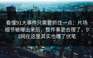 看懂91大事件只需要抓住一点：片场细节被曝出来后，整件事更合理了，91网在这里其实也埋了伏笔