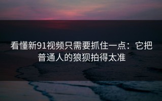 看懂新91视频只需要抓住一点：它把普通人的狼狈拍得太准