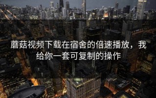 蘑菇视频下载在宿舍的倍速播放，我给你一套可复制的操作