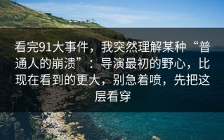 看完91大事件，我突然理解某种“普通人的崩溃”：导演最初的野心，比现在看到的更大，别急着喷，先把这层看穿