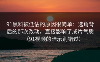 91黑料被低估的原因很简单：选角背后的那次改动，直接影响了成片气质（91视频的暗示别错过）